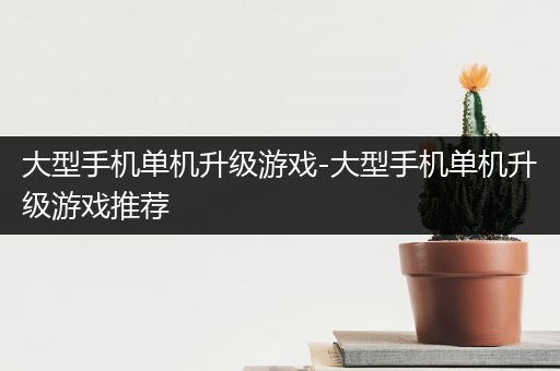 大型手机单机升级游戏-大型手机单机升级游戏推荐