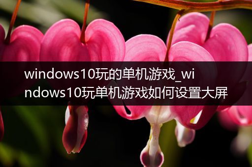 windows10玩的单机游戏_windows10玩单机游戏如何设置大屏