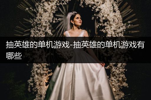抽英雄的单机游戏-抽英雄的单机游戏有哪些