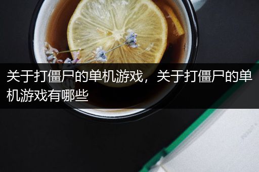 关于打僵尸的单机游戏，关于打僵尸的单机游戏有哪些