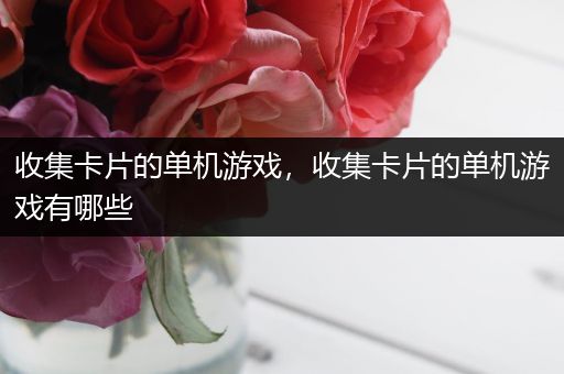 收集卡片的单机游戏，收集卡片的单机游戏有哪些