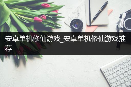 安卓单机修仙游戏_安卓单机修仙游戏推荐