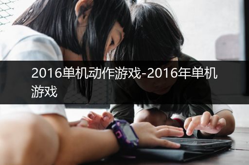 2016单机动作游戏-2016年单机游戏