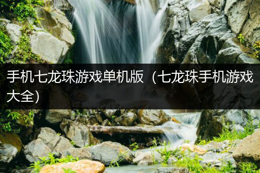 手机七龙珠游戏单机版（七龙珠手机游戏大全）
