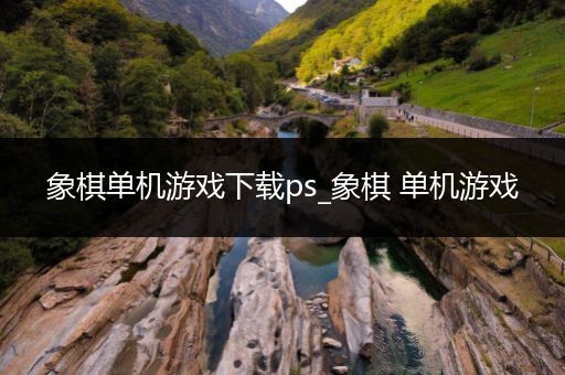 象棋单机游戏下载ps_象棋 单机游戏