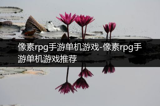 像素rpg手游单机游戏-像素rpg手游单机游戏推荐