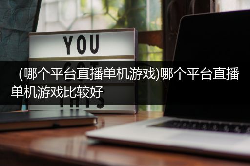 （哪个平台直播单机游戏)哪个平台直播单机游戏比较好