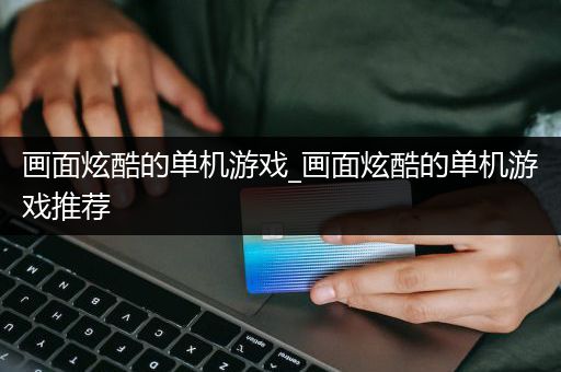 画面炫酷的单机游戏_画面炫酷的单机游戏推荐
