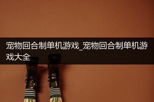 宠物回合制单机游戏_宠物回合制单机游戏大全