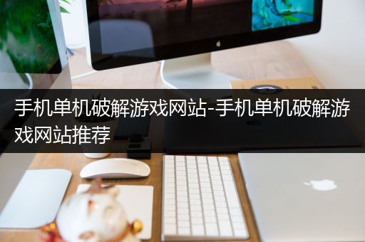 手机单机破解游戏网站-手机单机破解游戏网站推荐