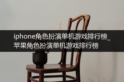 iphone角色扮演单机游戏排行榜_苹果角色扮演单机游戏排行榜