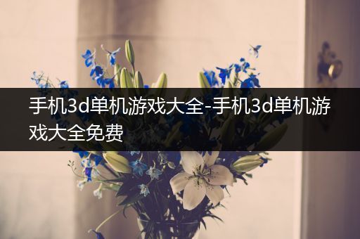 手机3d单机游戏大全-手机3d单机游戏大全免费