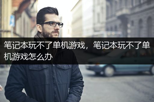 笔记本玩不了单机游戏，笔记本玩不了单机游戏怎么办