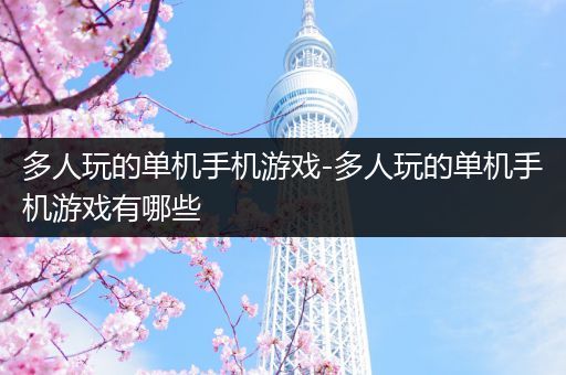 多人玩的单机手机游戏-多人玩的单机手机游戏有哪些