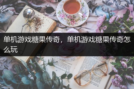 单机游戏糖果传奇，单机游戏糖果传奇怎么玩