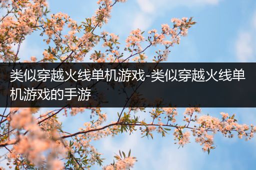 类似穿越火线单机游戏-类似穿越火线单机游戏的手游