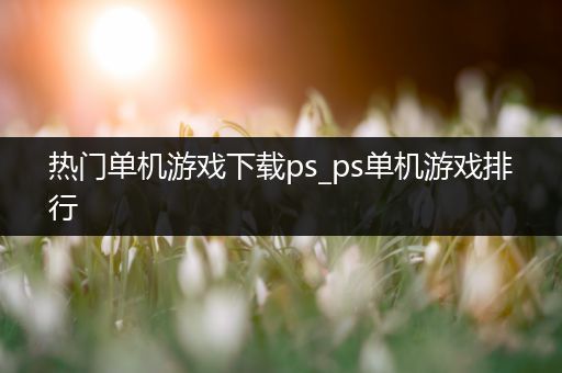 热门单机游戏下载ps_ps单机游戏排行