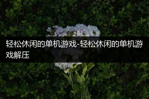 轻松休闲的单机游戏-轻松休闲的单机游戏解压