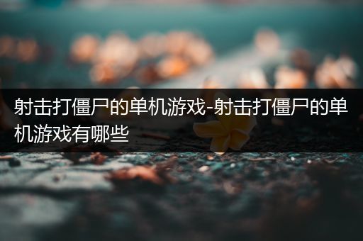 射击打僵尸的单机游戏-射击打僵尸的单机游戏有哪些