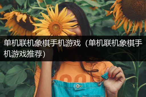 单机联机象棋手机游戏（单机联机象棋手机游戏推荐）