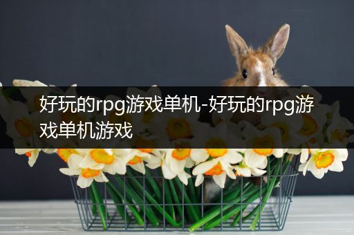 好玩的rpg游戏单机-好玩的rpg游戏单机游戏
