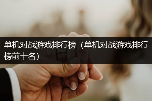 单机对战游戏排行榜（单机对战游戏排行榜前十名）