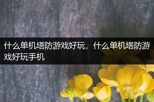 什么单机塔防游戏好玩，什么单机塔防游戏好玩手机