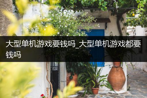 大型单机游戏要钱吗_大型单机游戏都要钱吗