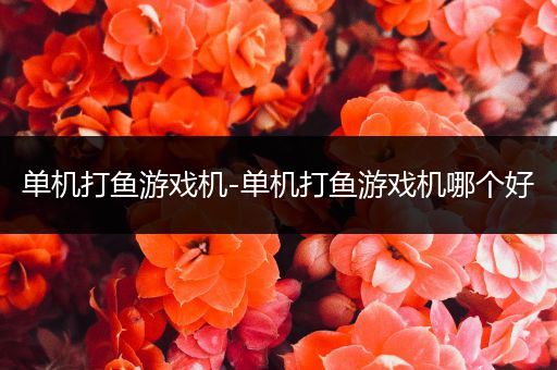 单机打鱼游戏机-单机打鱼游戏机哪个好