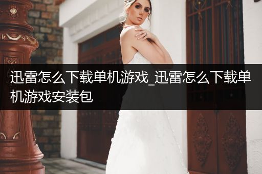 迅雷怎么下载单机游戏_迅雷怎么下载单机游戏安装包