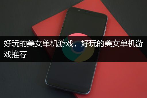 好玩的美女单机游戏，好玩的美女单机游戏推荐