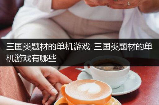 三国类题材的单机游戏-三国类题材的单机游戏有哪些