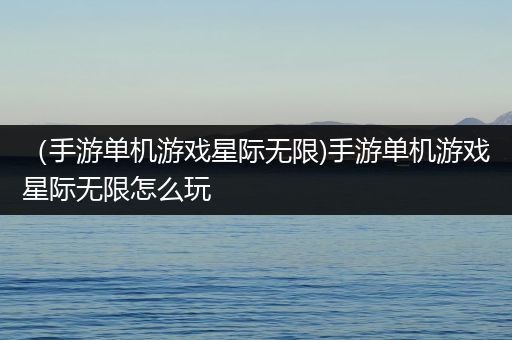 （手游单机游戏星际无限)手游单机游戏星际无限怎么玩