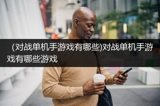 （对战单机手游戏有哪些)对战单机手游戏有哪些游戏
