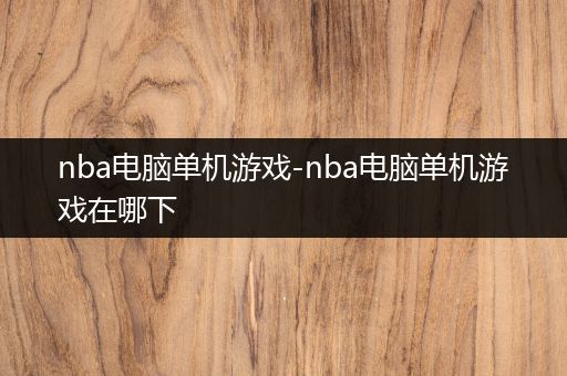 nba电脑单机游戏-nba电脑单机游戏在哪下