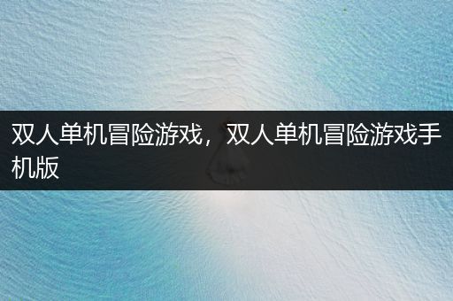 双人单机冒险游戏，双人单机冒险游戏手机版