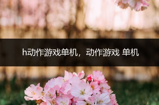 h动作游戏单机，动作游戏 单机