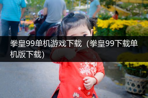 拳皇99单机游戏下载（拳皇99下载单机版下载）