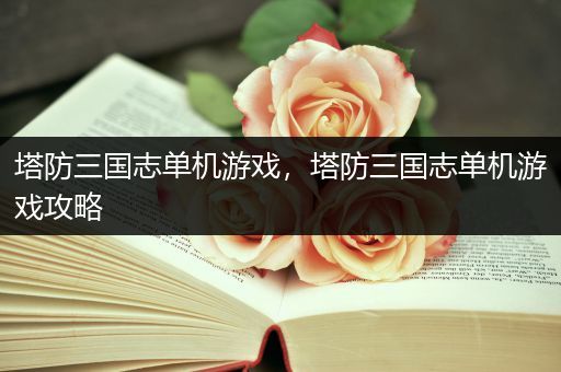 塔防三国志单机游戏，塔防三国志单机游戏攻略
