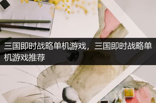 三国即时战略单机游戏，三国即时战略单机游戏推荐