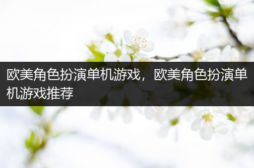欧美角色扮演单机游戏，欧美角色扮演单机游戏推荐