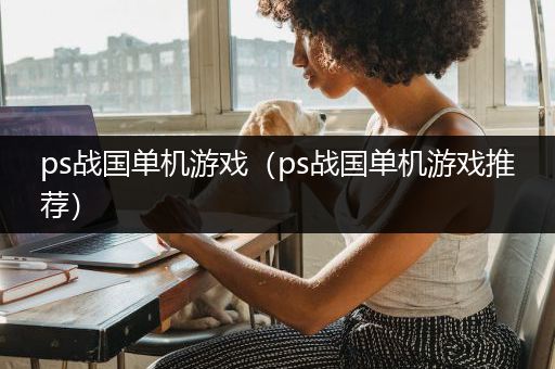 ps战国单机游戏（ps战国单机游戏推荐）