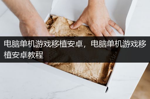 电脑单机游戏移植安卓，电脑单机游戏移植安卓教程