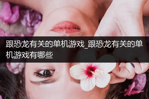 跟恐龙有关的单机游戏_跟恐龙有关的单机游戏有哪些