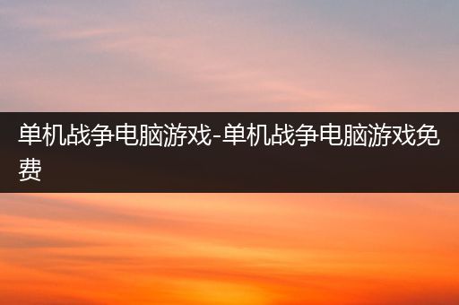 单机战争电脑游戏-单机战争电脑游戏免费
