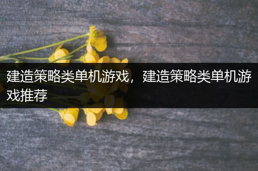 建造策略类单机游戏，建造策略类单机游戏推荐
