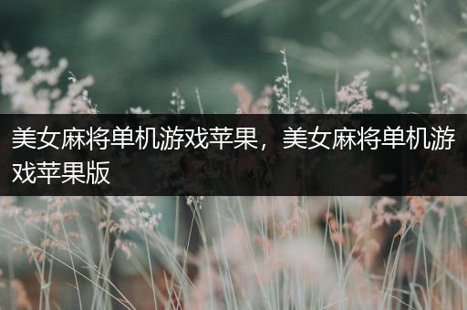 美女麻将单机游戏苹果，美女麻将单机游戏苹果版