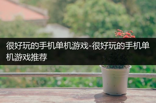 很好玩的手机单机游戏-很好玩的手机单机游戏推荐