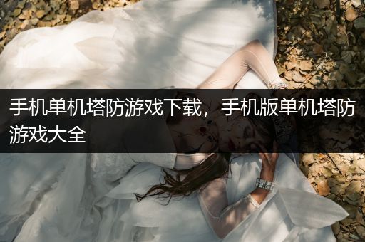 手机单机塔防游戏下载，手机版单机塔防游戏大全