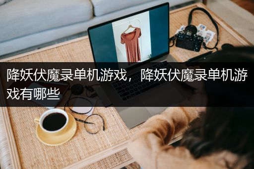 降妖伏魔录单机游戏，降妖伏魔录单机游戏有哪些